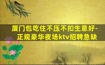 厦门包吃住不压不扣生意好-正规豪华夜场ktv招聘急缺