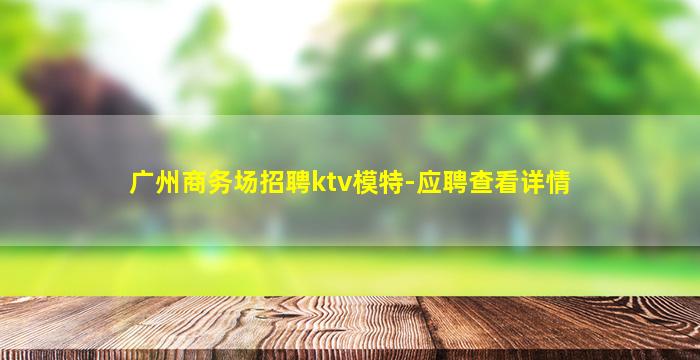 广州商务场招聘ktv模特-应聘查看详情