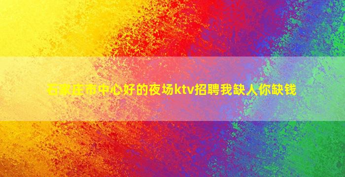 石家庄市中心好的夜场ktv招聘我缺人你缺钱