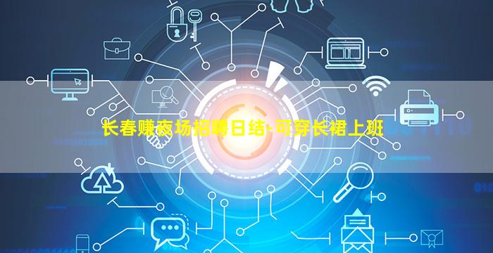 长春赚夜场招聘日结-可穿长裙上班